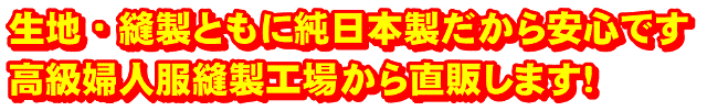 生地・縫製ともに純日本製だから安心です。高級婦人服縫製工場から直販します！